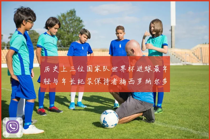 历史上三位国家队世界杯进球最年轻与年长纪录保持者梅西罗纳尔多劳德鲁普