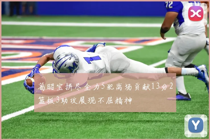 葛昭宝拼尽全力5犯离场贡献13分2篮板3助攻展现不屈精神