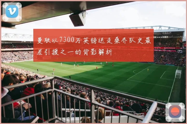 曼联以7300万英镑送走桑乔队史最差引援之一的背影解析