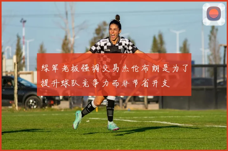 绿军老板强调交易杰伦布朗是为了提升球队竞争力而非节省开支