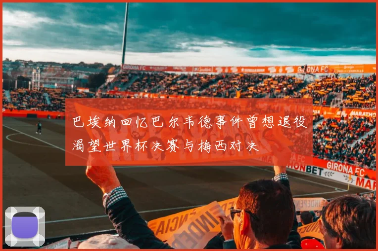 巴埃纳回忆巴尔韦德事件曾想退役渴望世界杯决赛与梅西对决