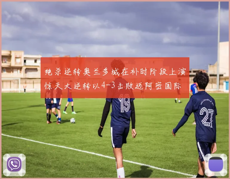 绝杀逆转奥兰多城在补时阶段上演惊天大逆转以4-3击败迈阿密国际