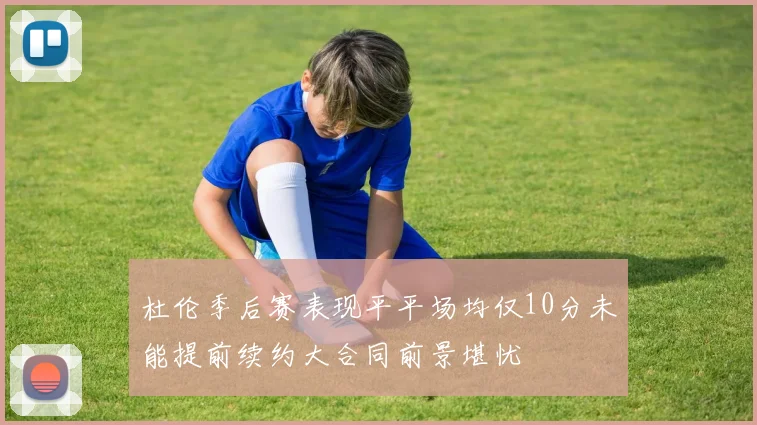 杜伦季后赛表现平平场均仅10分未能提前续约大合同前景堪忧