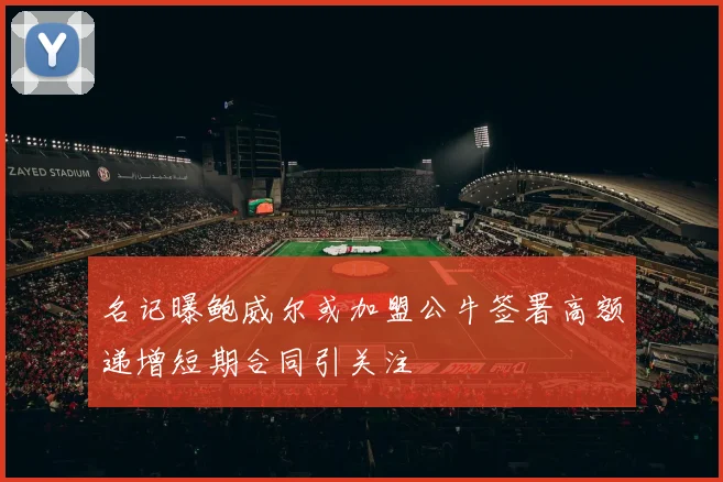 名记曝鲍威尔或加盟公牛签署高额递增短期合同引关注