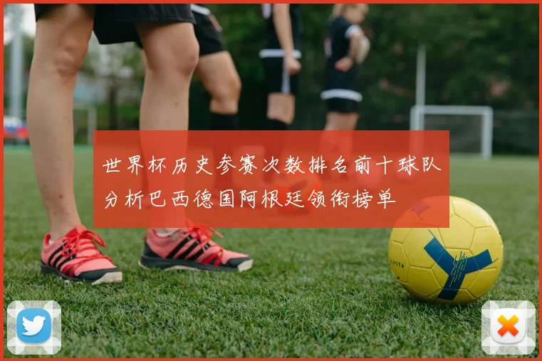 世界杯历史参赛次数排名前十球队分析巴西德国阿根廷领衔榜单
