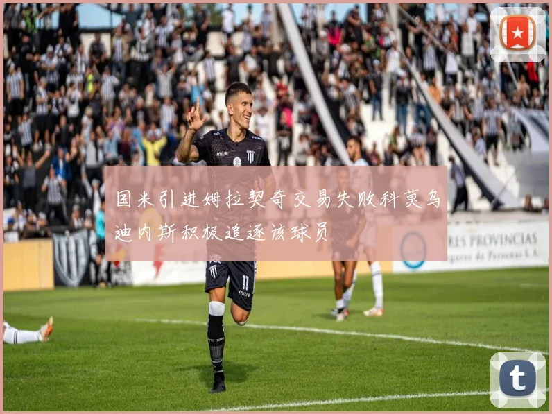 国米引进姆拉契奇交易失败科莫乌迪内斯积极追逐该球员