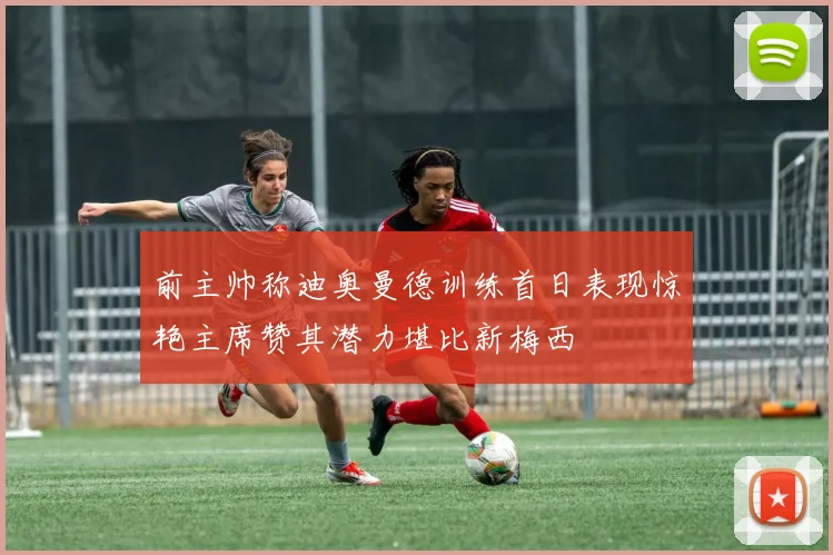 前主帅称迪奥曼德训练首日表现惊艳主席赞其潜力堪比新梅西