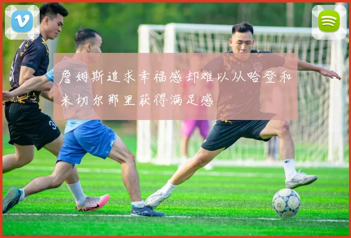 詹姆斯追求幸福感却难以从哈登和米切尔那里获得满足感