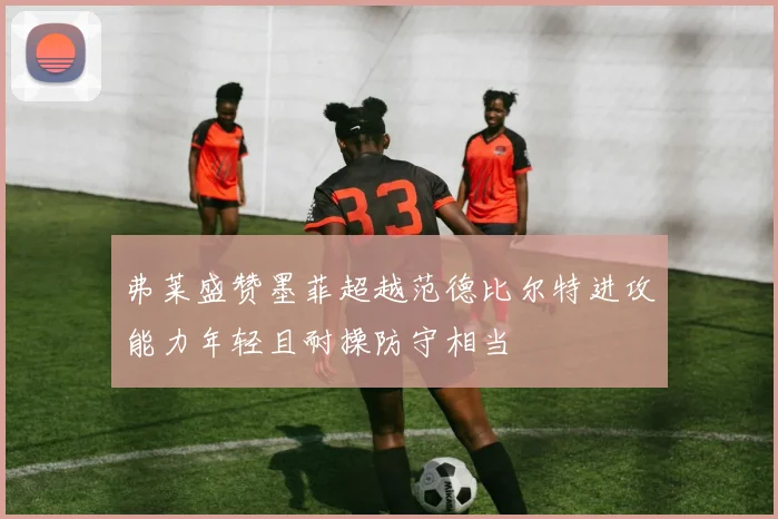 弗莱盛赞墨菲超越范德比尔特进攻能力年轻且耐操防守相当