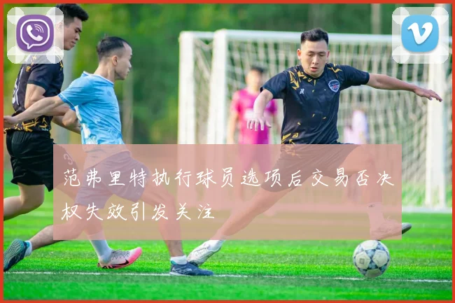 范弗里特执行球员选项后交易否决权失效引发关注