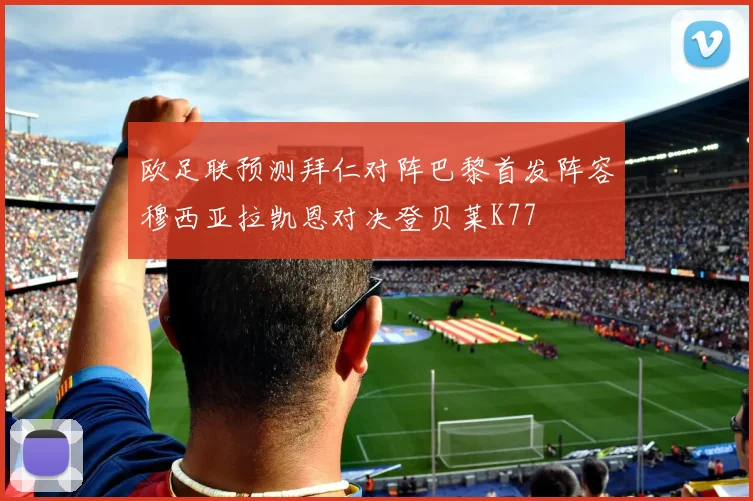 欧足联预测拜仁对阵巴黎首发阵容穆西亚拉凯恩对决登贝莱K77