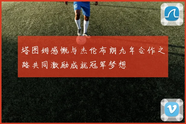 塔图姆感慨与杰伦布朗九年合作之路共同激励成就冠军梦想