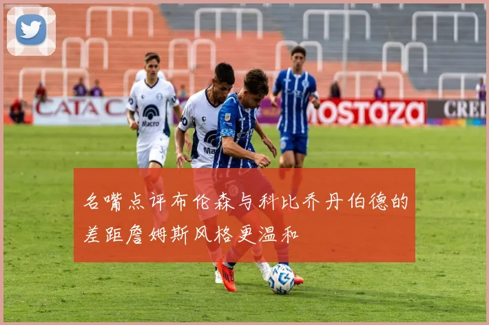 名嘴点评布伦森与科比乔丹伯德的差距詹姆斯风格更温和