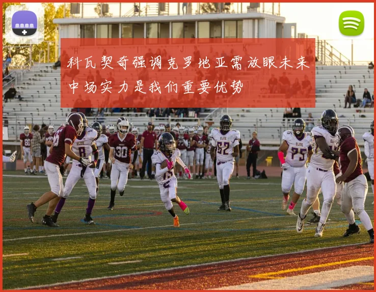 科瓦契奇强调克罗地亚需放眼未来中场实力是我们重要优势
