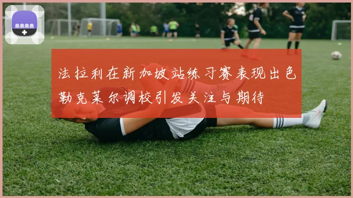 法拉利在新加坡站练习赛表现出色勒克莱尔调校引发关注与期待