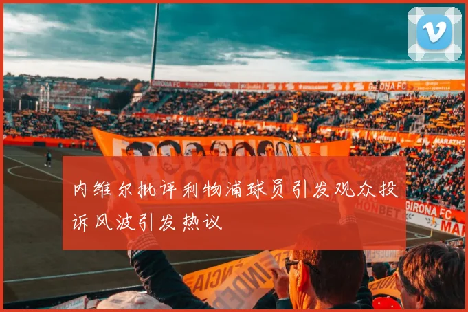 内维尔批评利物浦球员引发观众投诉风波引发热议
