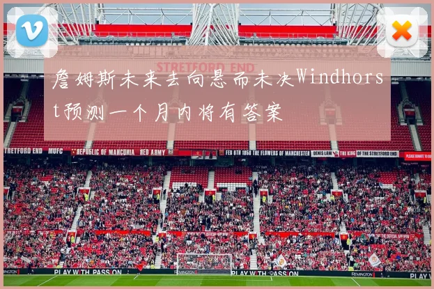 詹姆斯未来去向悬而未决Windhorst预测一个月内将有答案